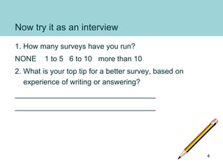 Now try it as an interview
1. How many surveys have you run?
NONE 1 to 5 6 to 10 more than 10
2. What is your top tip for a better survey, based on
experience of writing or answering?
__________________________________
__________________________________
4
 
