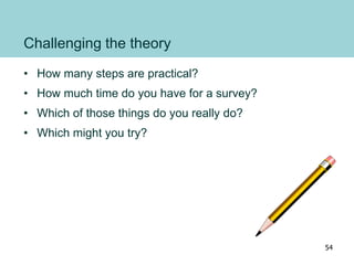 Challenging the theory
• How many steps are practical?
• How much time do you have for a survey?
• Which of those things do you really do?
• Which might you try?
54
 