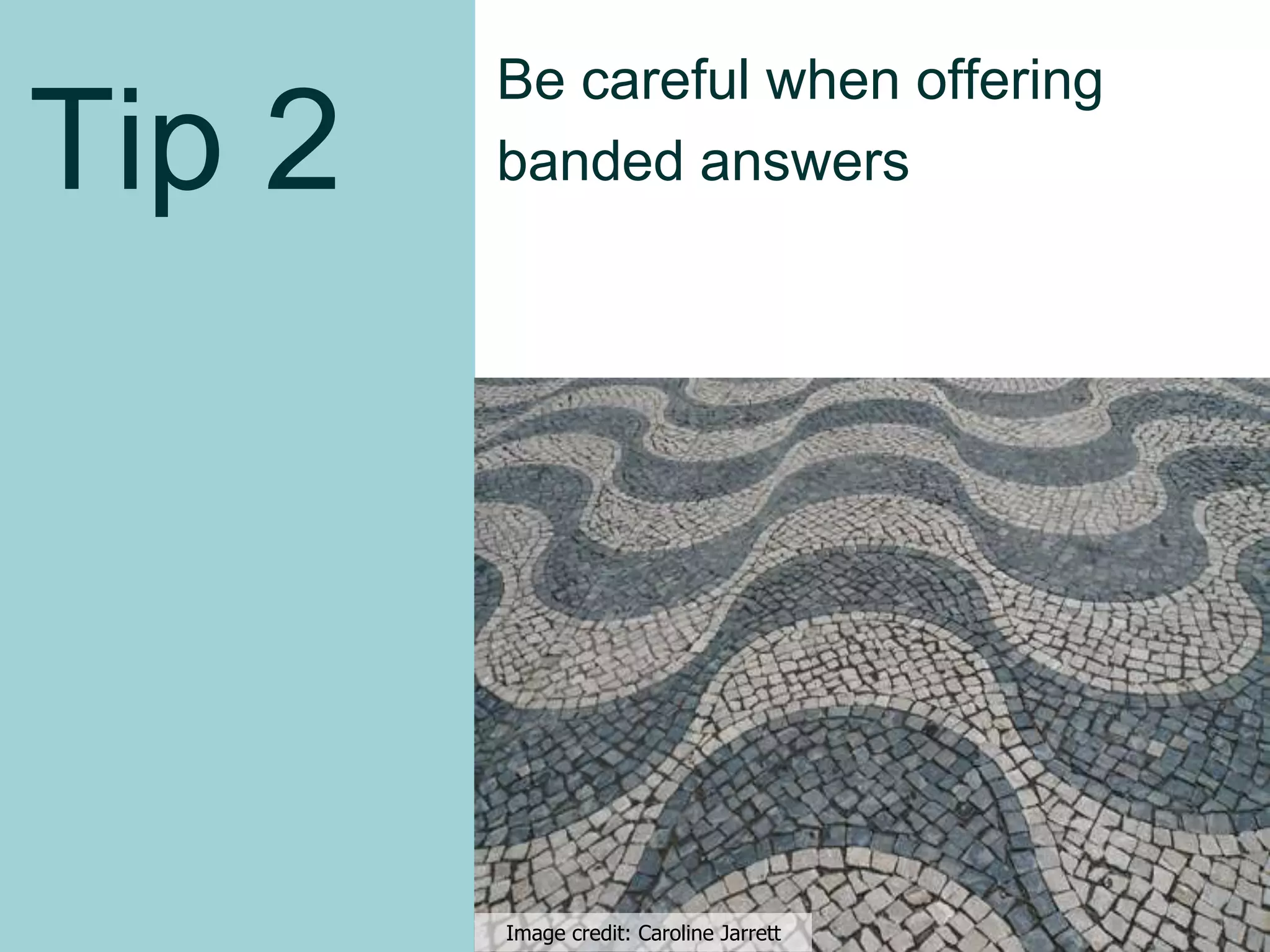 Tip 2
Be careful when offering
banded answers
Image credit: Caroline Jarrett
12
 