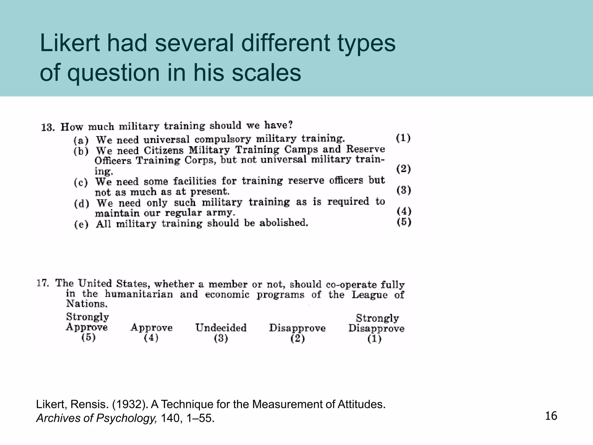 Likert had several different types
of question in his scales
Likert, Rensis. (1932). A Technique for the Measurement of Attitudes.
Archives of Psychology, 140, 1–55. 16
 