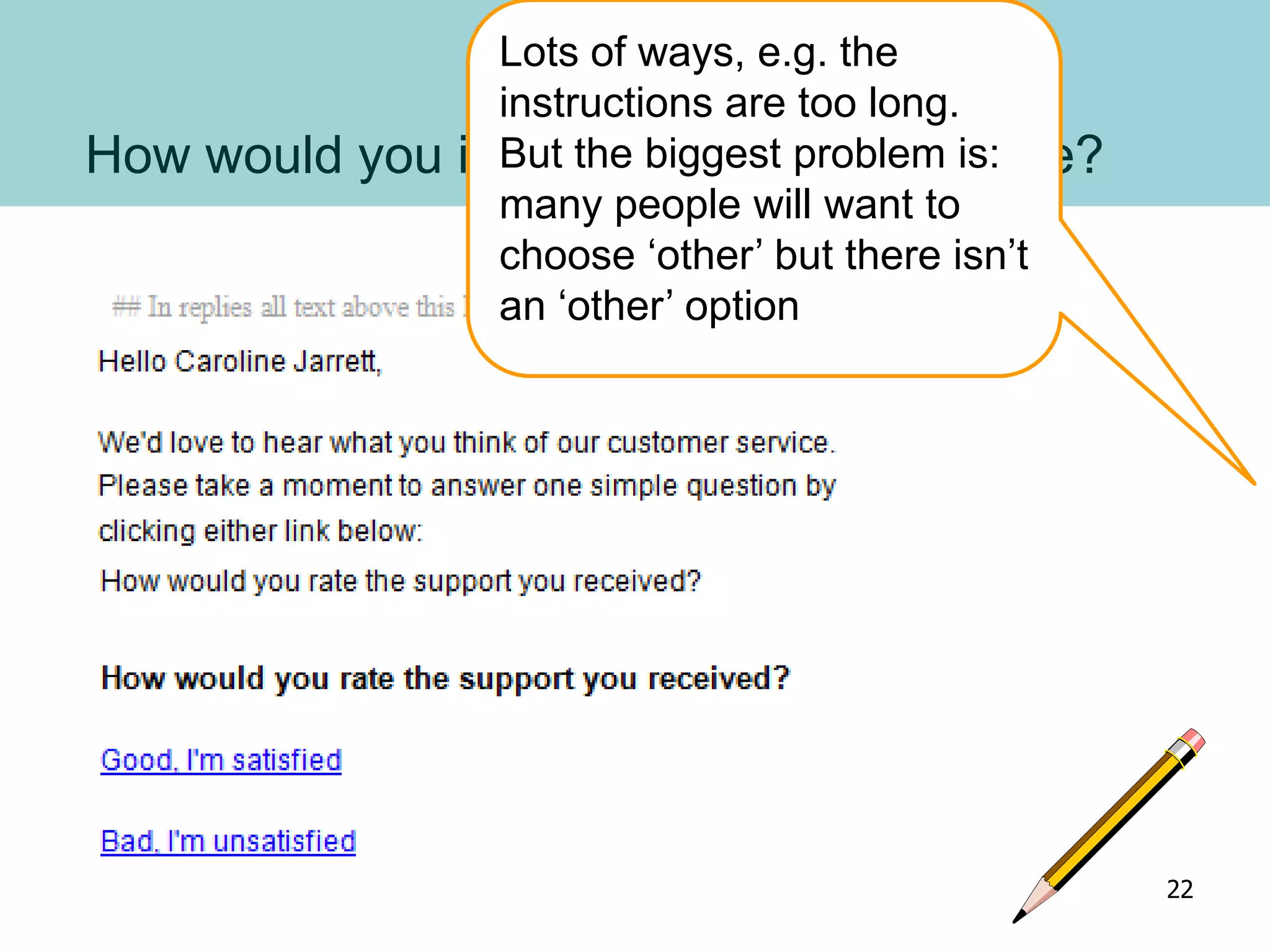 How would you improve this questionnaire?
Lots of ways, e.g. the
instructions are too long.
But the biggest problem is:
many people will want to
choose ‘other’ but there isn’t
an ‘other’ option
22
 