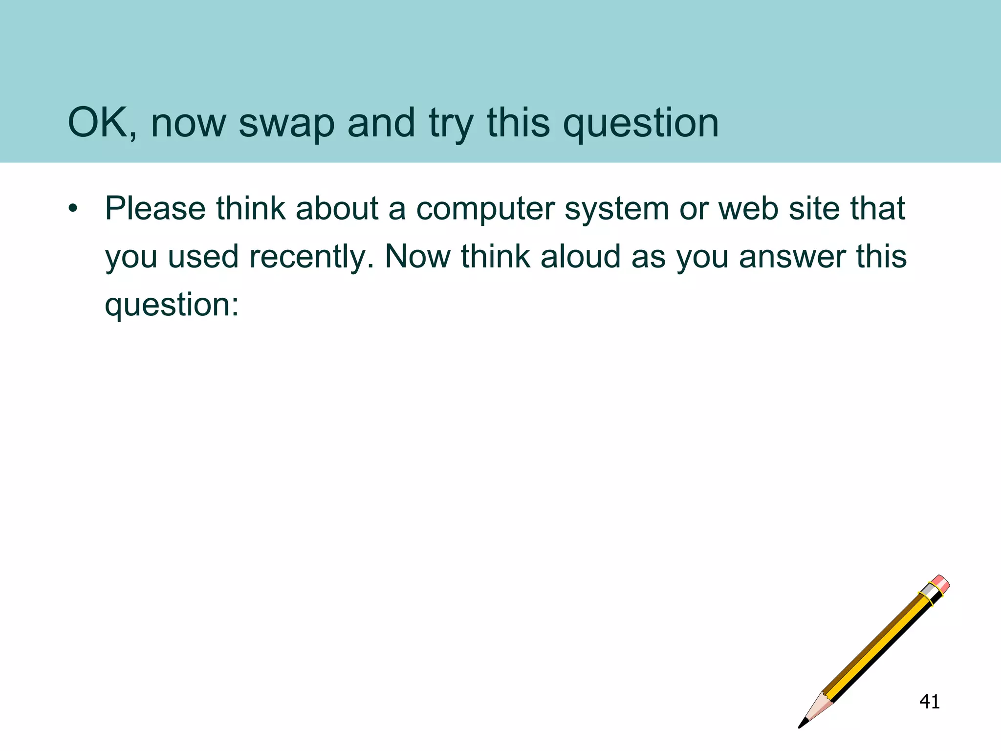 OK, now swap and try this question
• Please think about a computer system or web site that
you used recently. Now think aloud as you answer this
question:
41
 