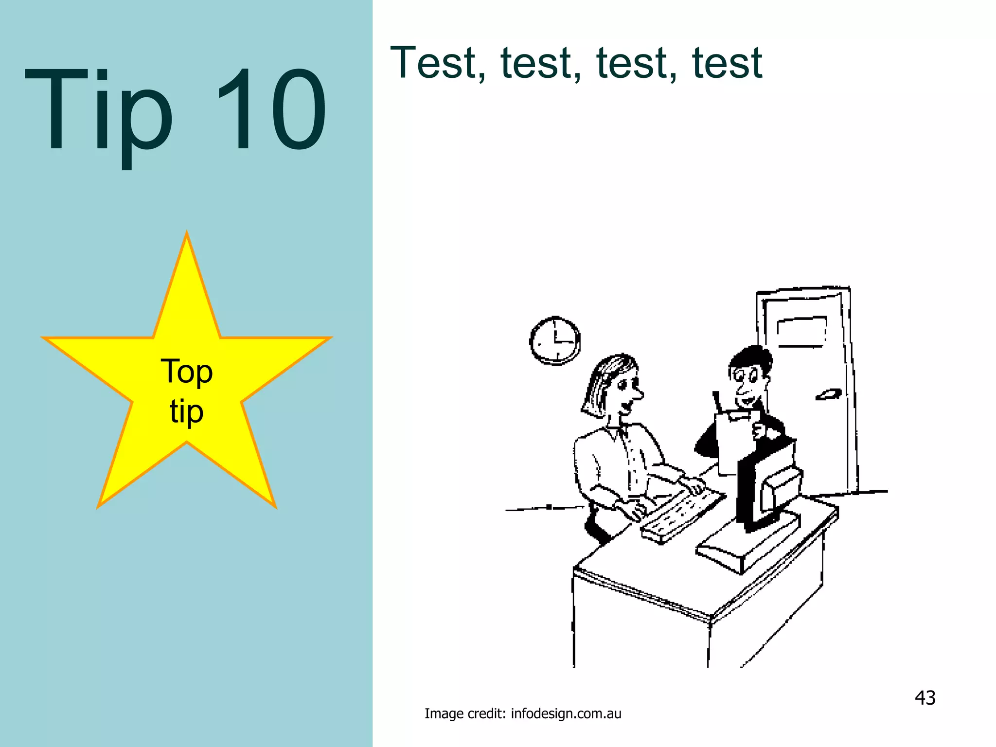 Tip 10
Top
tip
Test, test, test, test
Image credit: infodesign.com.au
43
 