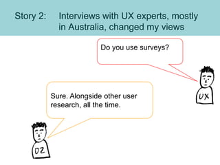 Story 2: Interviews with UX experts, mostly
in Australia, changed my views
Do you use surveys?
Sure. Alongside other user
...