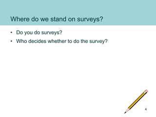 Where do we stand on surveys?
• Do you do surveys?
• Who decides whether to do the survey?
4
 
