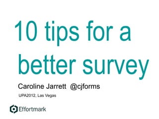 10 tips for a
better survey
Caroline Jarrett @cjforms
UPA2012, Las Vegas
 