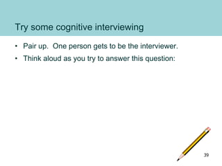 Try some cognitive interviewing
• Pair up. One person gets to be the interviewer.
• Think aloud as you try to answer this ...