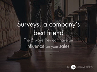 Surveys, a company’s
best friend
The 5 ways they can have an
influence on your sales.
By
 
