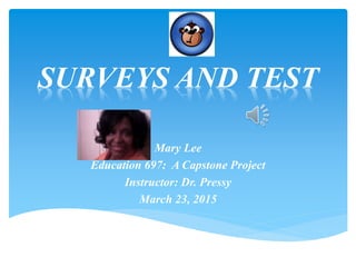 SURVEYS AND TEST
Mary Lee
Education 697: A Capstone Project
Instructor: Dr. Pressy
March 23, 2015
 