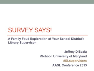 SURVEY SAYS!
A Family Feud Exploration of Your School District’s
Library Supervisor
Jeffrey DiScala
iSchool, University of Maryland
#SLsupervisors
AASL Conference 2013

 