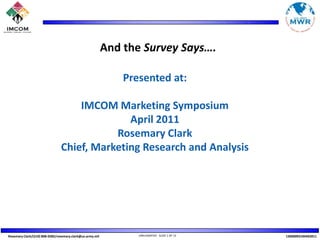 And the Survey Says…. Presented at:  IMCOM Marketing Symposium April 2011 Rosemary Clark Chief, Marketing Research and Analysis 