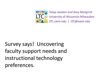 Survey says! Uncovering
faculty support needs and
instructional technology
preferences.
Tanya Joosten and Amy Mangrich
University of Wisconsin Milwaukee
LTC.uwm.edu | LTC@uwm.edu
 