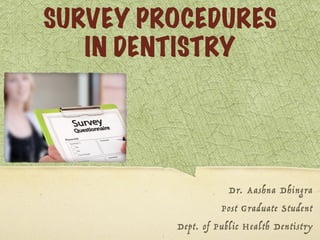 SURVEY PROCEDURES
IN DENTISTRY
Dr. Aashna Dhingra
Post Graduate Student
Dept. of Public Health Dentistry
 