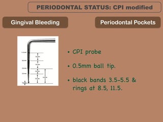 PERIODONTAL STATUS: CPI modified
Gingival Bleeding Periodontal Pockets
• CPI probe

• 0.5mm ball tip. 

• black bands 3.5-5.5 &
rings at 8.5, 11.5.
 