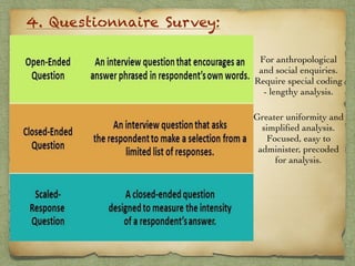 4. Questionnaire Survey:
For anthropological
and social enquiries.
Require special coding
- lengthy analysis.
Greater uniformity and
simpliﬁed analysis.
Focused, easy to
administer, precoded
for analysis.
 
