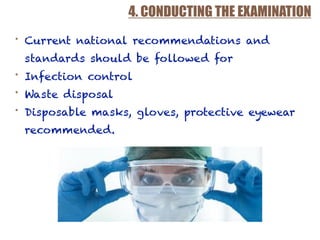 4. CONDUCTING THE EXAMINATION
• Current national recommendations and
standards should be followed for
• Infection control
• Waste disposal
• Disposable masks, gloves, protective eyewear
recommended.
 