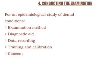 4. CONDUCTING THE EXAMINATION
For an epidemiological study of dental
conditions:
Examination method
Diagnostic aid
Data recording
Training and calibration
Consent
 