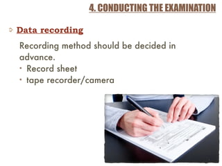 4. CONDUCTING THE EXAMINATION
Data recording
Recording method should be decided in
advance.
• Record sheet
• tape recorder/camera
 
