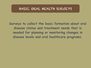 Surveys to collect the basic formation about oral
disease status and treatment needs that is
needed for planning or monitoring changes in
disease levels and oral healthcare programs.
BASIC ORAL HEALTH SURVEYS
 