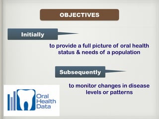 OBJECTIVES
Initially
Subsequently
to provide a full picture of oral health
status & needs of a population
to monitor changes in disease
levels or patterns
 
