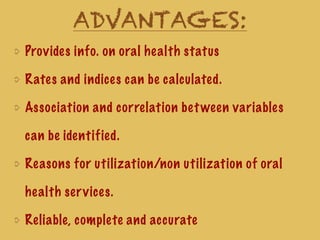 ADVANTAGES:
Provides info. on oral health status
Rates and indices can be calculated.
Association and correlation between variables
can be identified.
Reasons for utilization/non utilization of oral
health services.
Reliable, complete and accurate
 