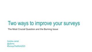 Two ways to improve your surveys
The Most Crucial Question and the Burning Issue
Caroline Jarrett
@cjforms
#SurveysThatWork2023
 