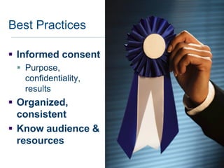 Best Practices

 Informed consent
  Purpose,
   confidentiality,
   results
 Organized,
  consistent
 Know audience &
  resources
 