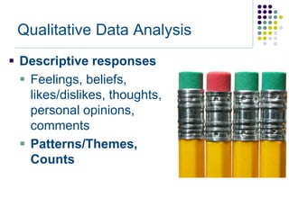 Qualitative Data Analysis
 Descriptive responses
   Feelings, beliefs,
    likes/dislikes, thoughts,
    personal opinions,
    comments
   Patterns/Themes,
    Counts
 