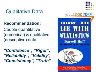 Qualitative Data

Recommendation:
Couple quantitative
(numerical) & qualitative
(descriptive) data

“Confidence”, “Rigor”,
“Reliability”, “Validity”,
“Consistency”, “Truth”
 