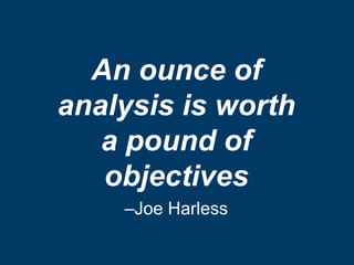 An ounce of
analysis is worth
   a pound of
   objectives
    –Joe Harless
 