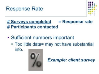 Response Rate

# Surveys completed      = Response rate
# Participants contacted

 Sufficient numbers important
  Too little data= may not have substantial
   info.

                   Example: client survey
 
