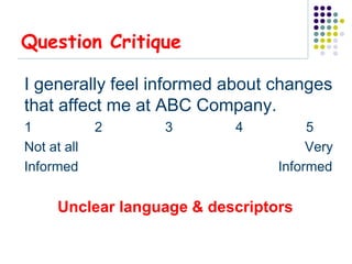 Question Critique

I generally feel informed about changes
that affect me at ABC Company.
1            2     3        4          5
Not at all                             Very
Informed                          Informed

      Unclear language & descriptors
 