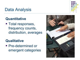 Data Analysis

Quantitative
 Total responses,
  frequency counts,
  distribution, averages

Qualitative
 Pre-determined or
  emergent categories
 