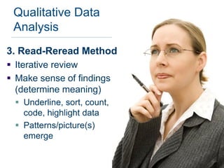Qualitative Data
 Analysis
3. Read-Reread Method
 Iterative review
 Make sense of findings
  (determine meaning)
  Underline, sort, count,
   code, highlight data
  Patterns/picture(s)
   emerge
 