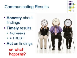 Communicating Results

 Honesty about
  findings
 Timely results
  4-6 weeks
  = TRUST
 Act on findings
   or what
   happens?
 