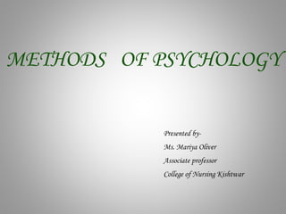 METHODS OF PSYCHOLOGY
Presented by-
Ms. Mariya Oliver
Associate professor
College of Nursing Kishtwar
 