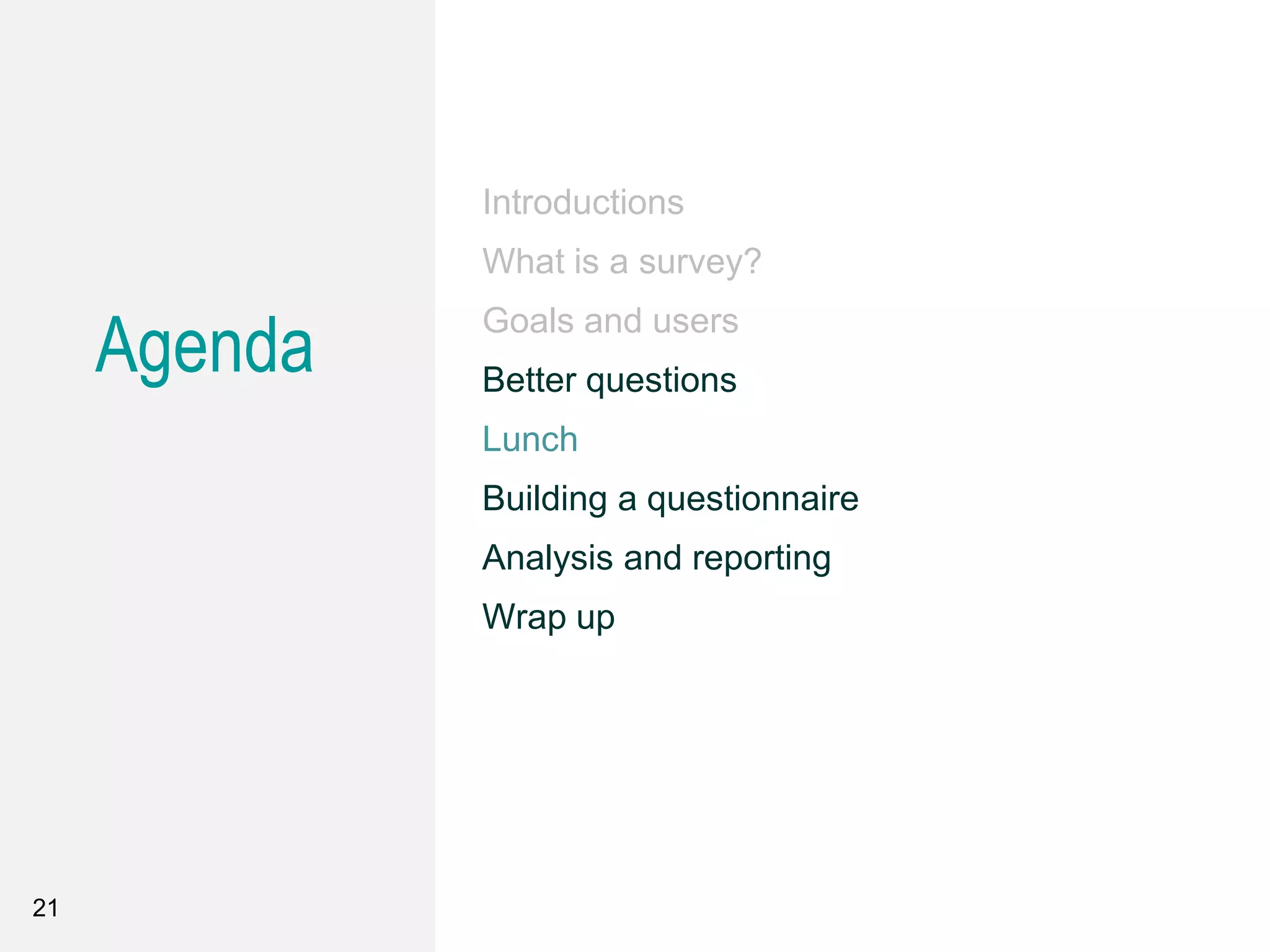 21
Introductions
What is a survey?
Goals and users
Better questions
Lunch
Building a questionnaire
Analysis and reporting
Wrap up
Agenda
 