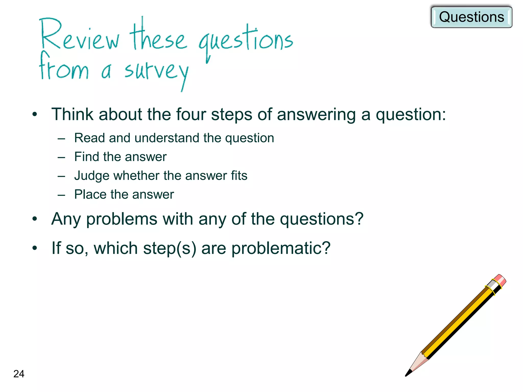 24
• Think about the four steps of answering a question:
– Read and understand the question
– Find the answer
– Judge whether the answer fits
– Place the answer
• Any problems with any of the questions?
• If so, which step(s) are problematic?
Questions
 