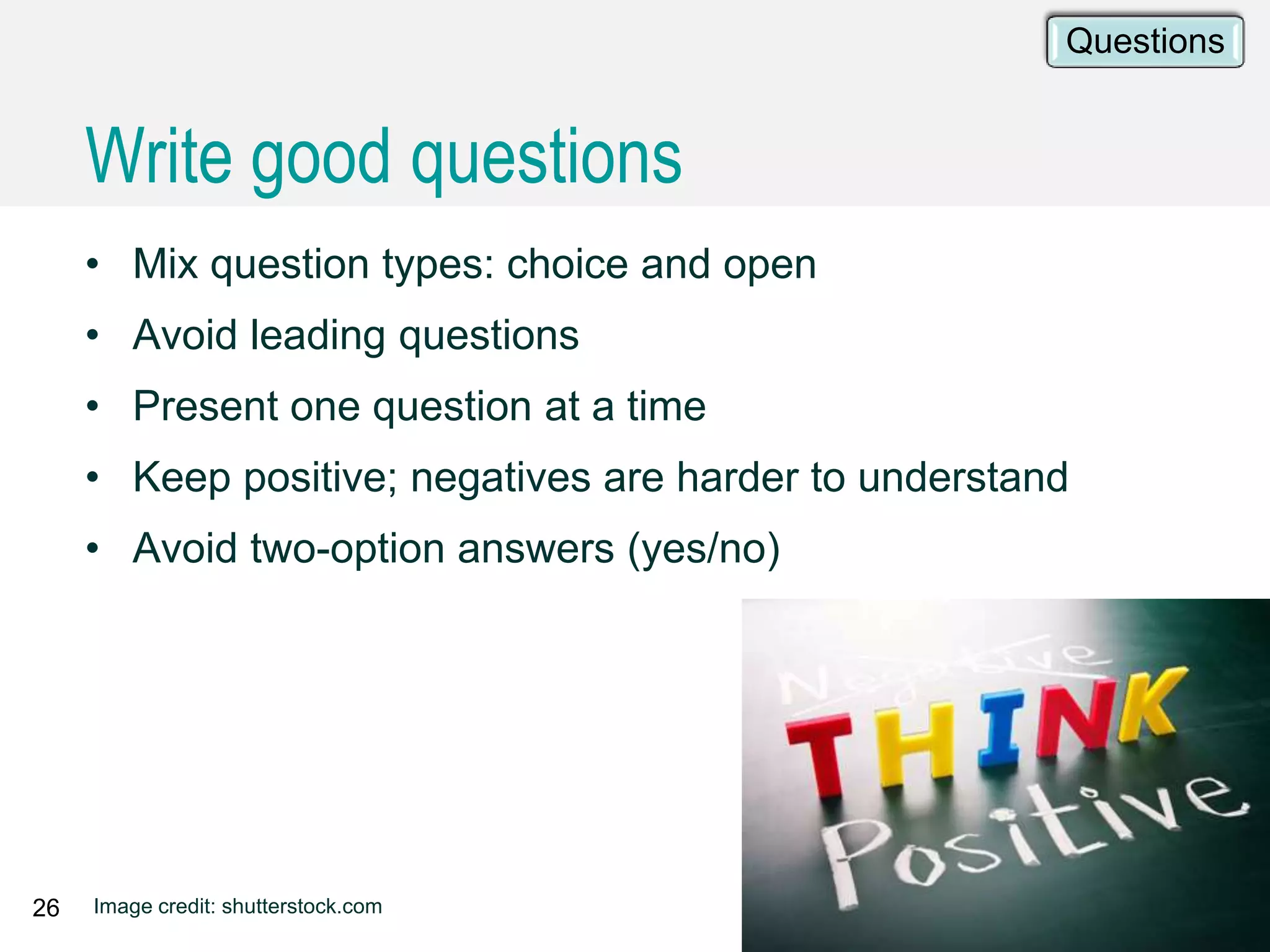 26 Image credit: shutterstock.com
• Mix question types: choice and open
• Avoid leading questions
• Present one question at a time
• Keep positive; negatives are harder to understand
• Avoid two-option answers (yes/no)
Write good questions
Questions
 