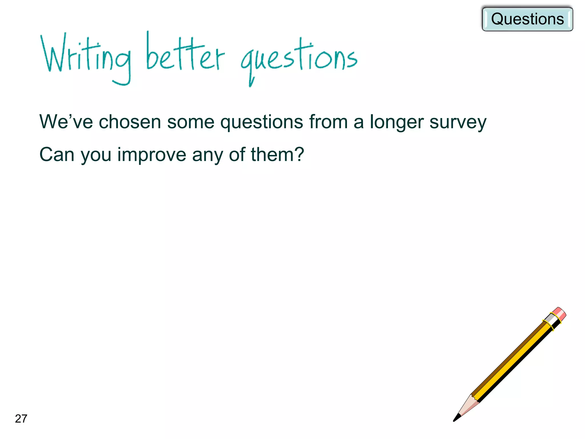 We’ve chosen some questions from a longer survey
Can you improve any of them?
27
Questions
 
