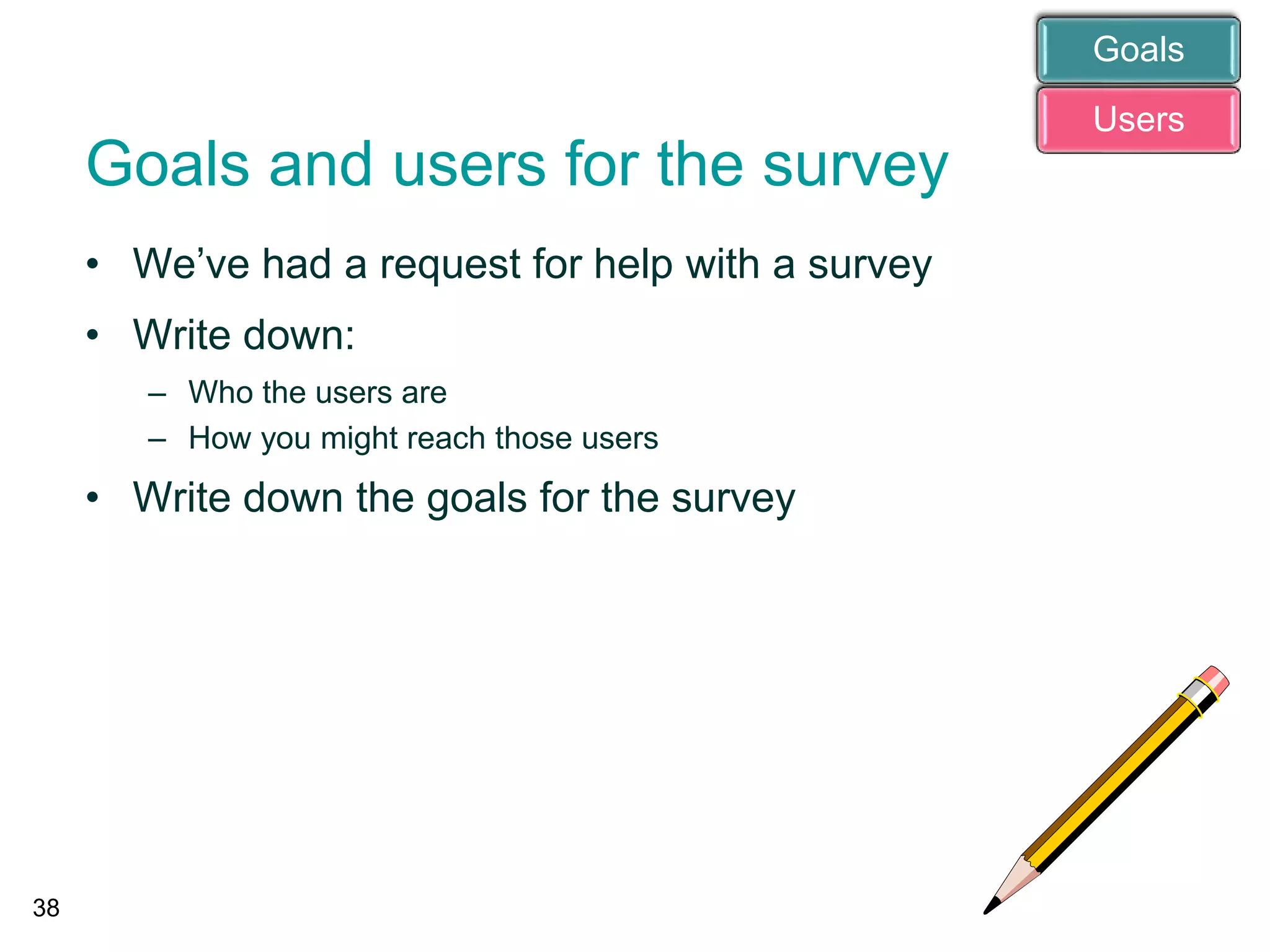 Goals and users for the survey
• We’ve had a request for help with a survey
• Write down:
– Who the users are
– How you might reach those users
• Write down the goals for the survey
38
Users
Goals
 