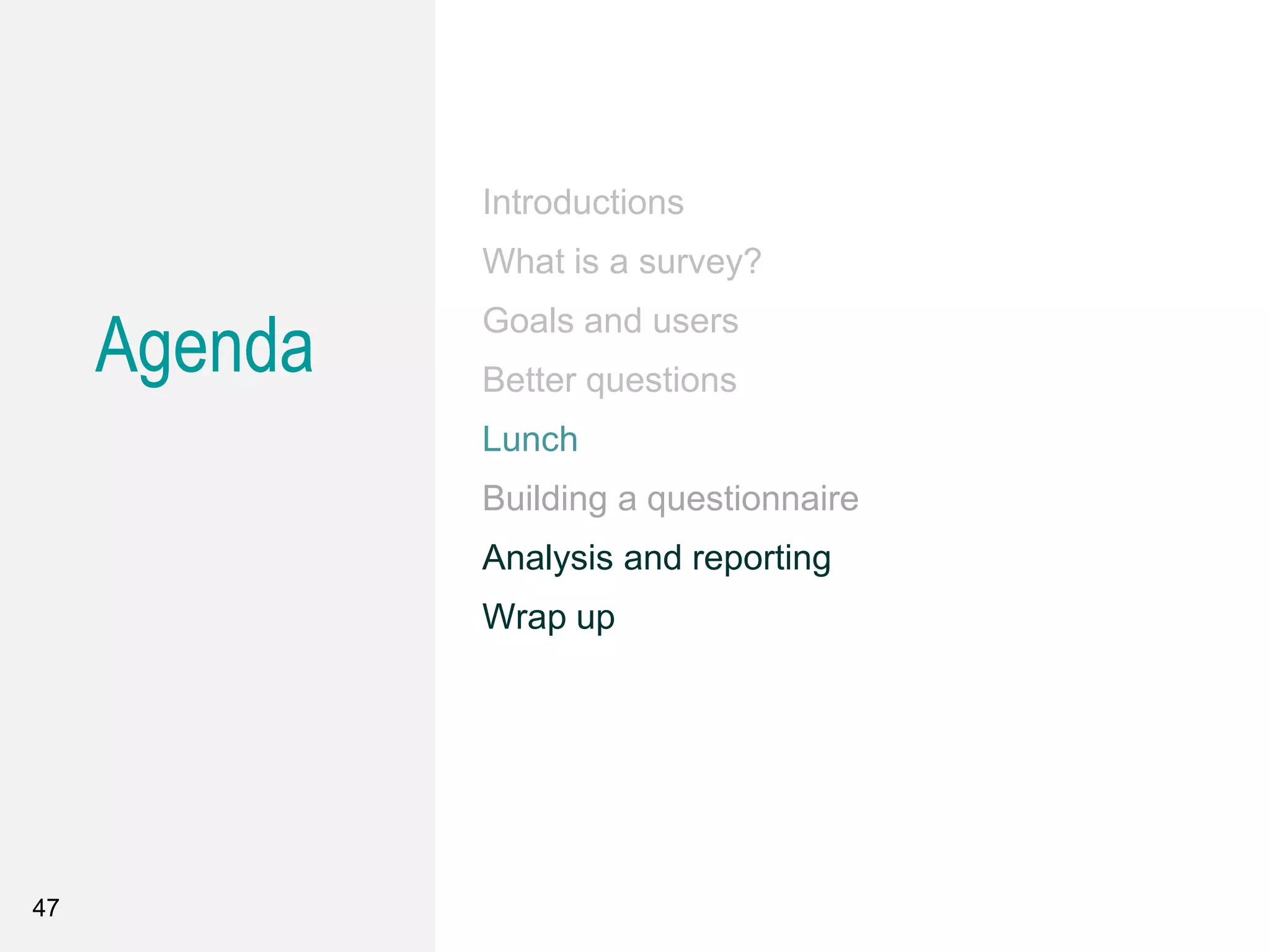 47
Introductions
What is a survey?
Goals and users
Better questions
Lunch
Building a questionnaire
Analysis and reporting
Wrap up
Agenda
 