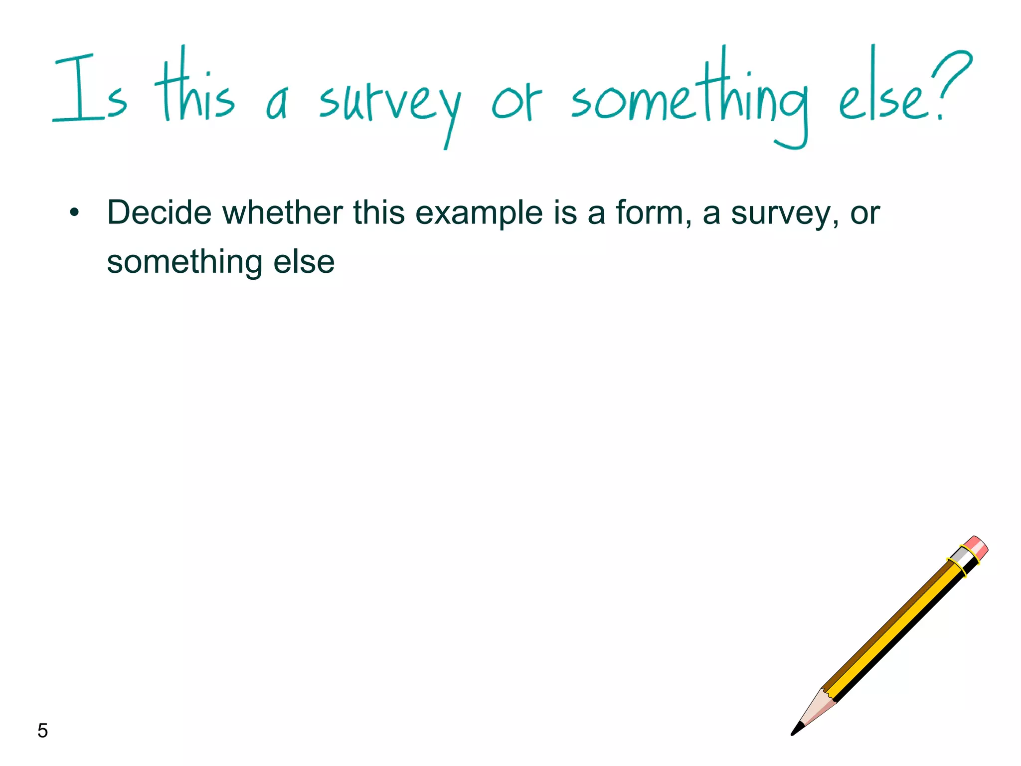 5
• Decide whether this example is a form, a survey, or
something else
 