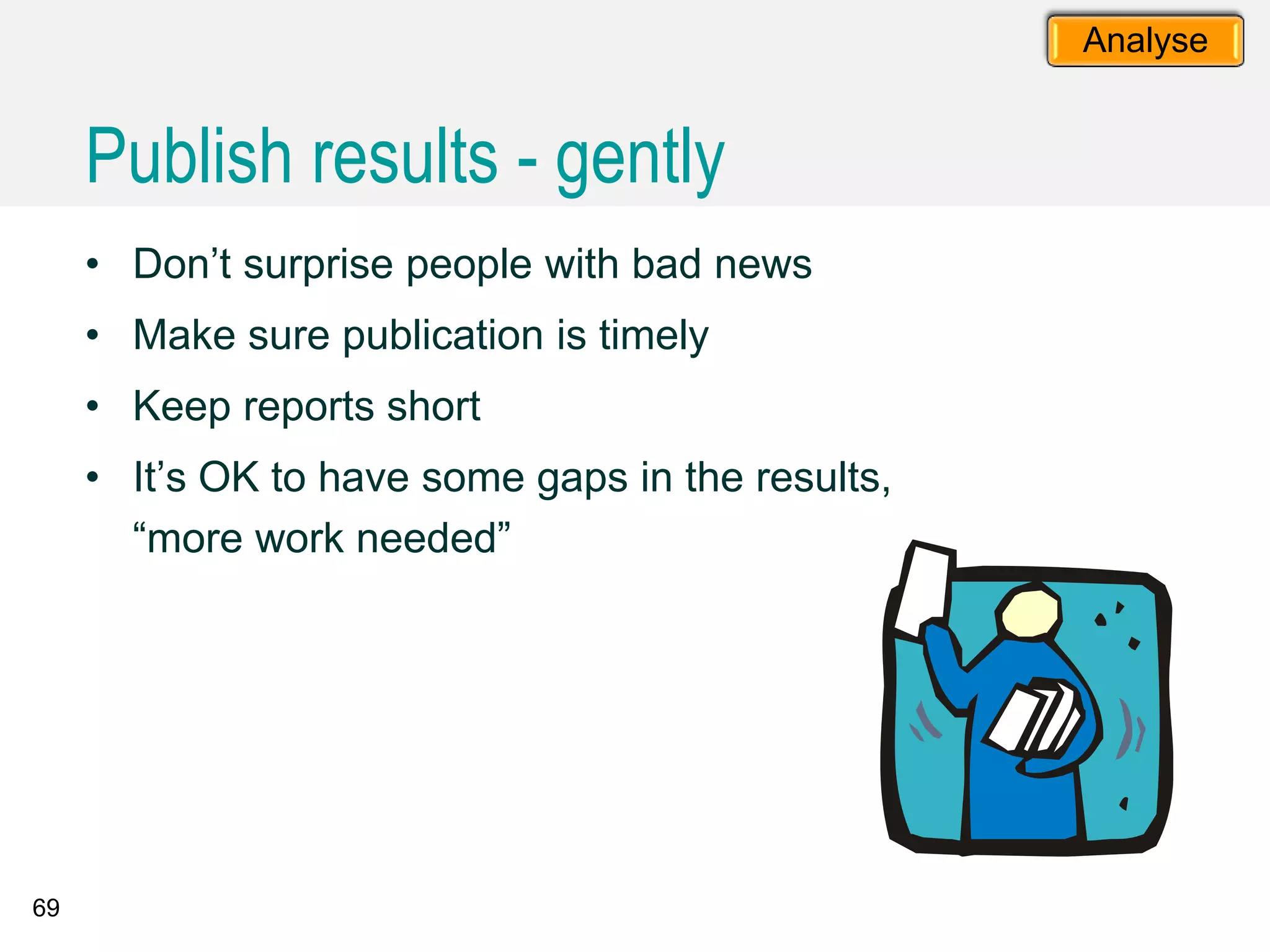 69
• Don’t surprise people with bad news
• Make sure publication is timely
• Keep reports short
• It’s OK to have some gaps in the results,
“more work needed”
Publish results - gently
Analyse
 