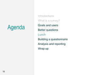 10
Introductions
What is a survey?
Goals and users
Better questions
Lunch
Building a questionnaire
Analysis and reporting
Wrap up
Agenda
 