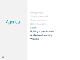Agenda
Introductions
What is a survey?
Goals and users
Better questions
Lunch
Building a questionnaire
Analysis and reporting
Wrap up
35
 