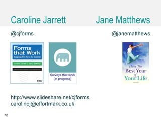 @cjforms @janematthews
72
http://www.slideshare.net/cjforms
carolinej@effortmark.co.uk
Caroline Jarrett Jane Matthews
 