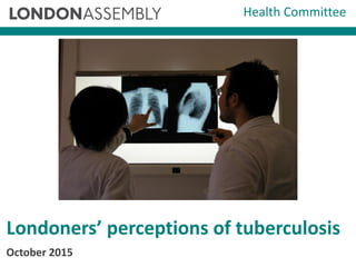 Londoners’ perceptions of tuberculosis
Health Committee
October 2015
 
