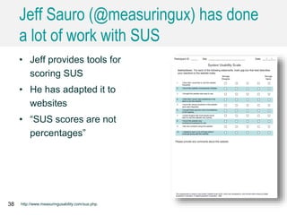 Jeff Sauro (@measuringux) has done
a lot of work with SUS
38 http://www.measuringusability.com/sus.php.
• Jeff provides tools for
scoring SUS
• He has adapted it to
websites
• “SUS scores are not
percentages”
 