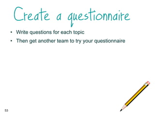 • Write questions for each topic
• Then get another team to try your questionnaire
53
 